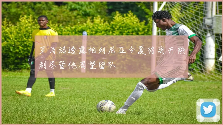 罗马诺透露帕利尼亚今夏将离开热刺尽管他渴望留队