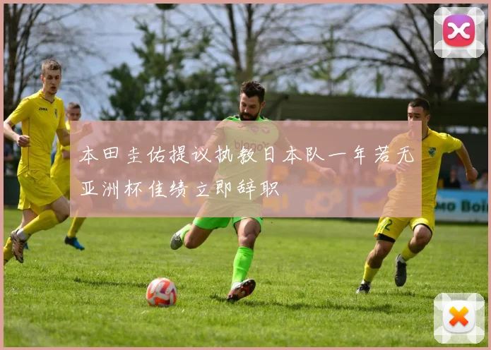 本田圭佑提议执教日本队一年若无亚洲杯佳绩立即辞职