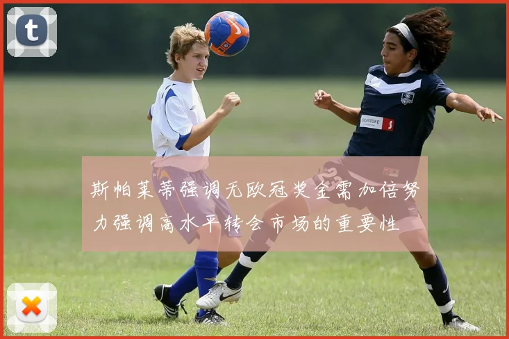 斯帕莱蒂强调无欧冠奖金需加倍努力强调高水平转会市场的重要性