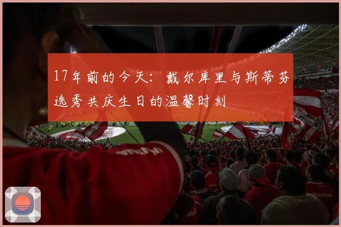 17年前的今天：戴尔库里与斯蒂芬选秀共庆生日的温馨时刻