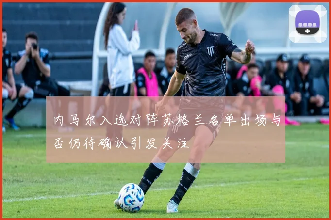 内马尔入选对阵苏格兰名单出场与否仍待确认引发关注