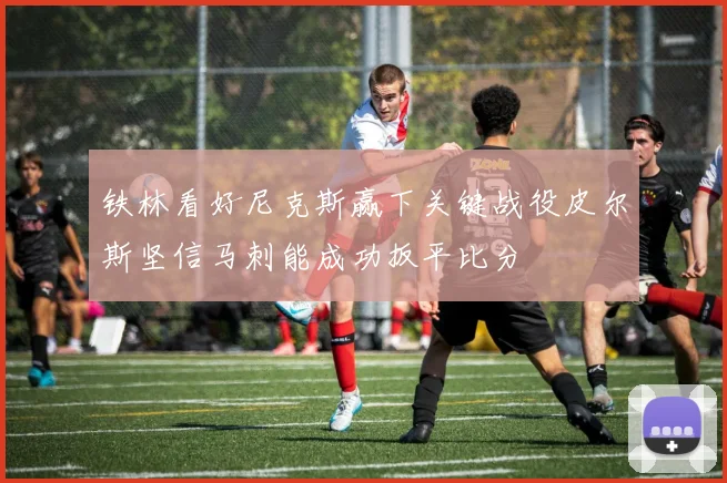 铁林看好尼克斯赢下关键战役皮尔斯坚信马刺能成功扳平比分