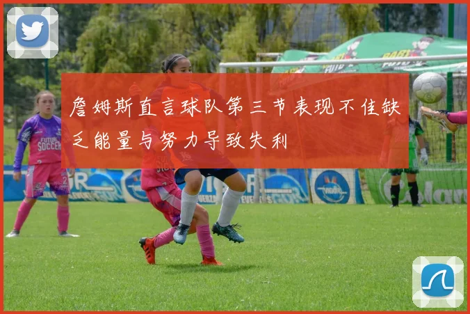 詹姆斯直言球队第三节表现不佳缺乏能量与努力导致失利