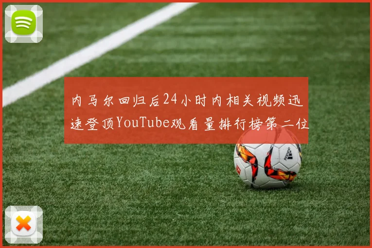 内马尔回归后24小时内相关视频迅速登顶YouTube观看量排行榜第二位