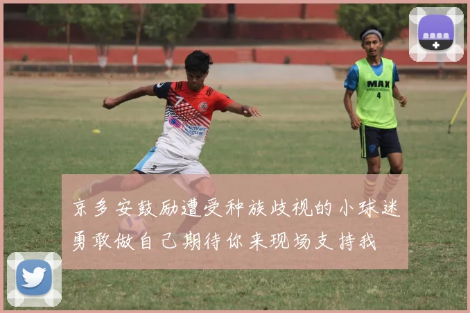 京多安鼓励遭受种族歧视的小球迷勇敢做自己期待你来现场支持我