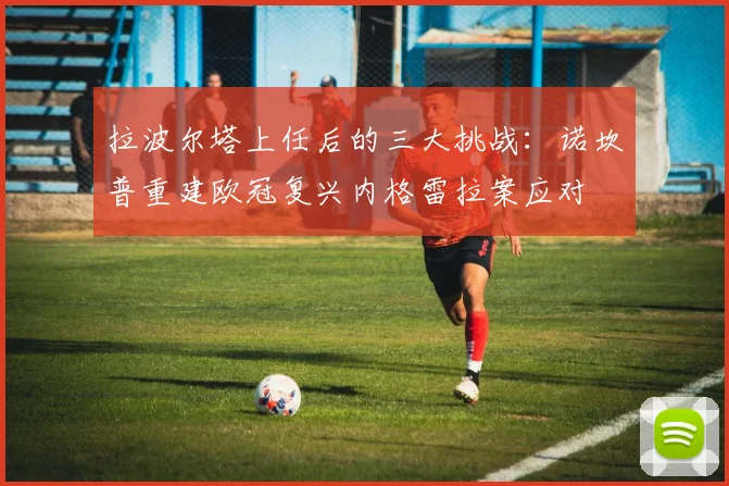 拉波尔塔上任后的三大挑战：诺坎普重建欧冠复兴内格雷拉案应对