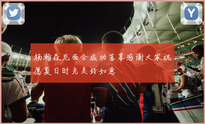 杨瀚森见面会成功落幕感谢大家祝愿夏日时光美好如意