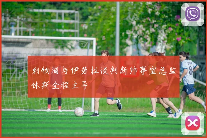 利物浦与伊劳拉谈判新帅事宜总监休斯全程主导