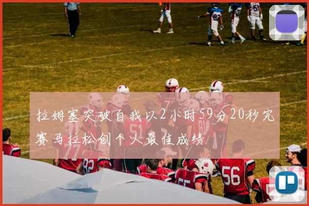 拉姆塞突破自我以2小时59分20秒完赛马拉松创个人最佳成绩