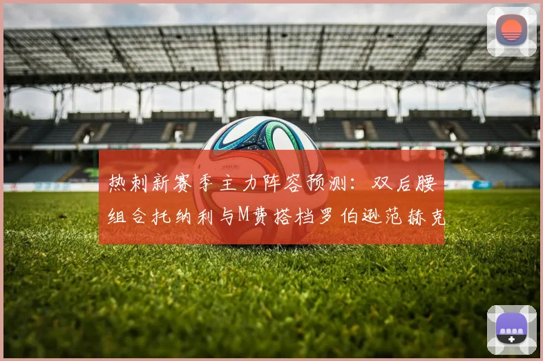 热刺新赛季主力阵容预测：双后腰组合托纳利与M费搭档罗伯逊范赫克加盟