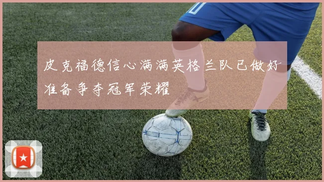 皮克福德信心满满英格兰队已做好准备争夺冠军荣耀