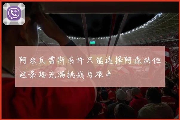 阿尔瓦雷斯或许只能选择阿森纳但这条路充满挑战与艰辛