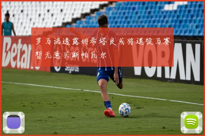 罗马诺透露姆希塔良或将退役马赛暂无意买断帕瓦尔