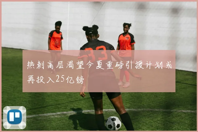 热刺高层渴望今夏重磅引援计划或再投入25亿镑