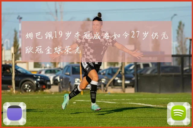 姆巴佩19岁夺冠成名如今27岁仍无欧冠金球荣光